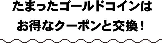 たまったゴールドコインはお得なクーポンと交換！